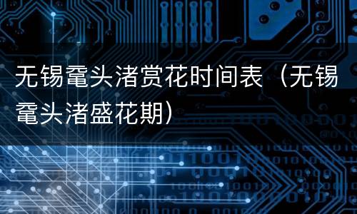 无锡鼋头渚赏花时间表（无锡鼋头渚盛花期）