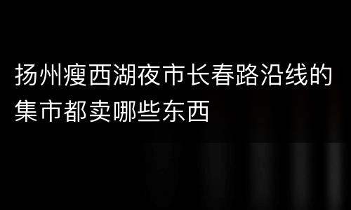 扬州瘦西湖夜市长春路沿线的集市都卖哪些东西
