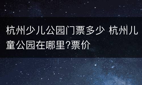 杭州少儿公园门票多少 杭州儿童公园在哪里?票价