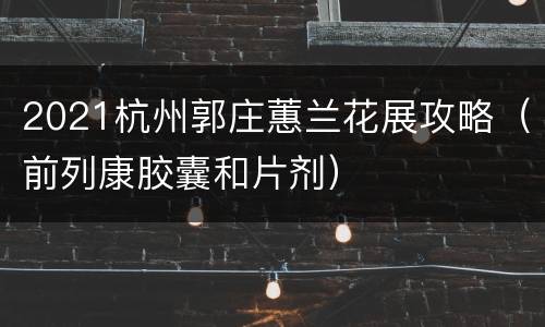 2021杭州郭庄蕙兰花展攻略（前列康胶囊和片剂）