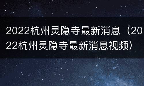 2022杭州灵隐寺最新消息（2022杭州灵隐寺最新消息视频）