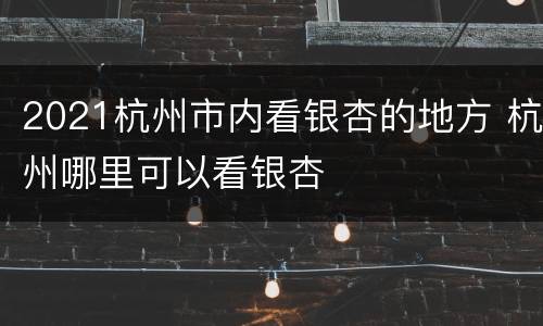 2021杭州市内看银杏的地方 杭州哪里可以看银杏