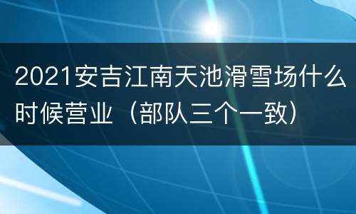 2021安吉江南天池滑雪场什么时候营业（部队三个一致）