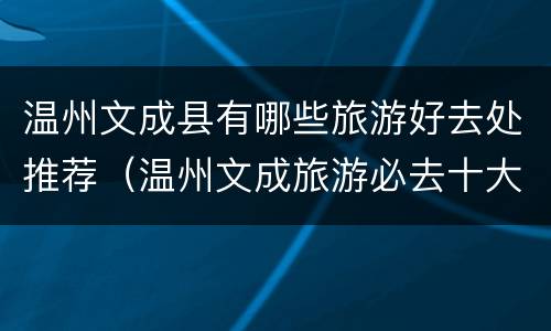 温州文成县有哪些旅游好去处推荐（温州文成旅游必去十大景点）