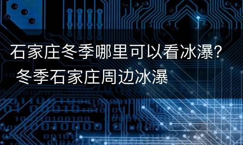 石家庄冬季哪里可以看冰瀑？ 冬季石家庄周边冰瀑