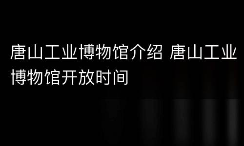 唐山工业博物馆介绍 唐山工业博物馆开放时间