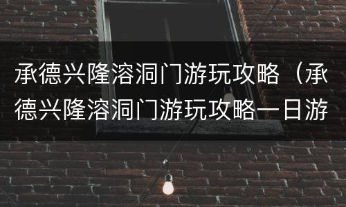 承德兴隆溶洞门游玩攻略（承德兴隆溶洞门游玩攻略一日游）