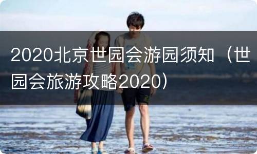 2020北京世园会游园须知（世园会旅游攻略2020）