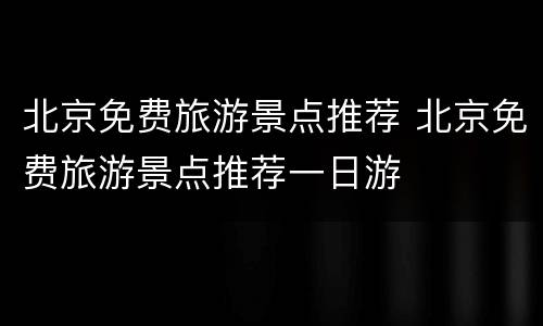 北京免费旅游景点推荐 北京免费旅游景点推荐一日游