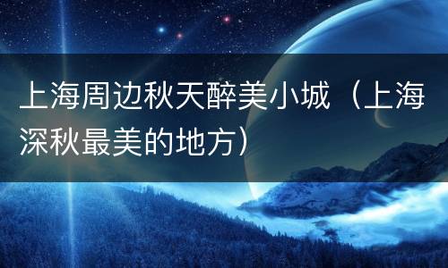 上海周边秋天醉美小城（上海深秋最美的地方）