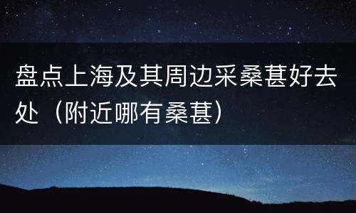 盘点上海及其周边采桑葚好去处（附近哪有桑葚）