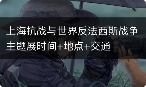 上海抗战与世界反法西斯战争主题展时间+地点+交通