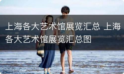 上海各大艺术馆展览汇总 上海各大艺术馆展览汇总图