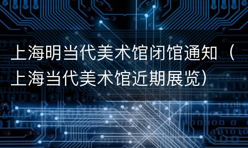 上海明当代美术馆闭馆通知（上海当代美术馆近期展览）