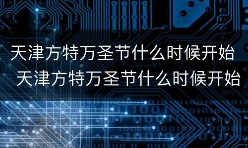 天津方特万圣节什么时候开始 天津方特万圣节什么时候开始建的