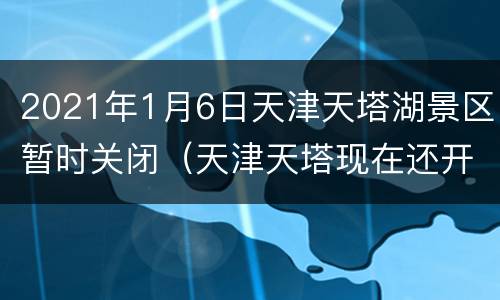 2021年1月6日天津天塔湖景区暂时关闭（天津天塔现在还开放吗?）