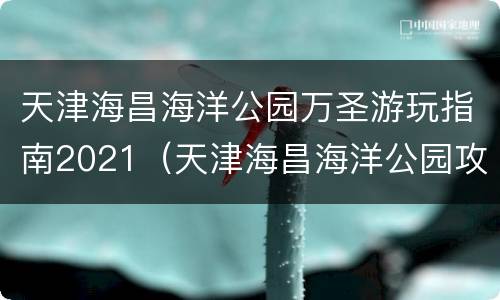 天津海昌海洋公园万圣游玩指南2021（天津海昌海洋公园攻略）