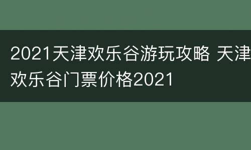 2021天津欢乐谷游玩攻略 天津欢乐谷门票价格2021