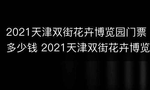 2021天津双街花卉博览园门票多少钱 2021天津双街花卉博览园门票多少钱啊