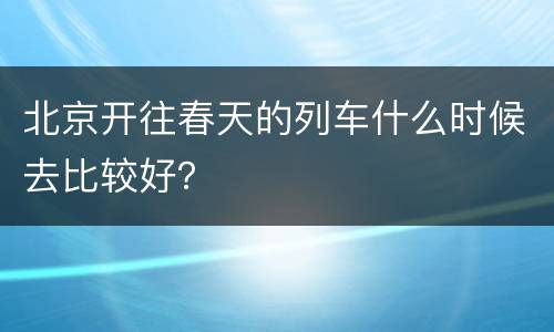 北京开往春天的列车什么时候去比较好？