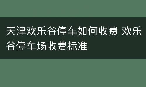 天津欢乐谷停车如何收费 欢乐谷停车场收费标准