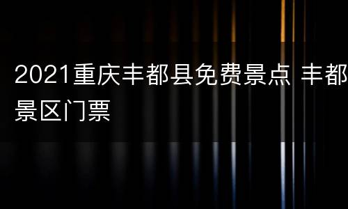 2021重庆丰都县免费景点 丰都景区门票