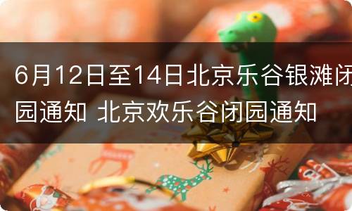 6月12日至14日北京乐谷银滩闭园通知 北京欢乐谷闭园通知
