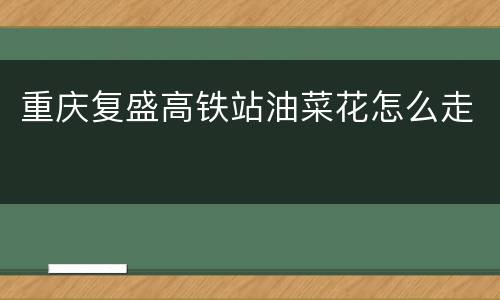 重庆复盛高铁站油菜花怎么走