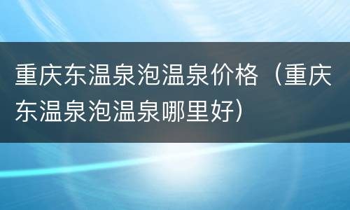 重庆东温泉泡温泉价格（重庆东温泉泡温泉哪里好）