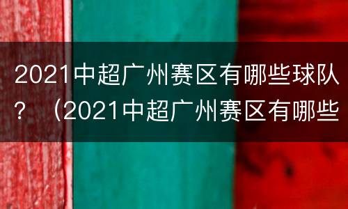 2021中超广州赛区有哪些球队？（2021中超广州赛区有哪些球队）