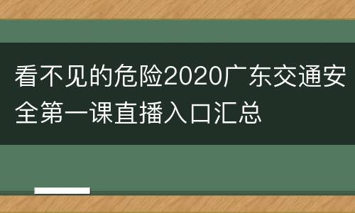 看不见的危险2020广东交通安全第一课直播入口汇总
