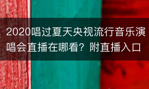 2020唱过夏天央视流行音乐演唱会直播在哪看？附直播入口