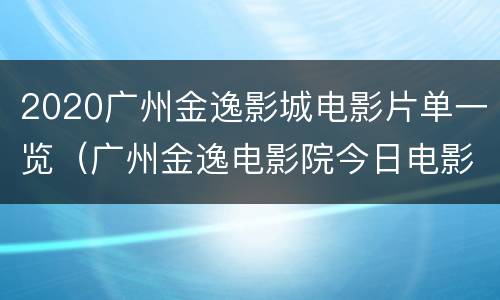 2020广州金逸影城电影片单一览（广州金逸电影院今日电影）