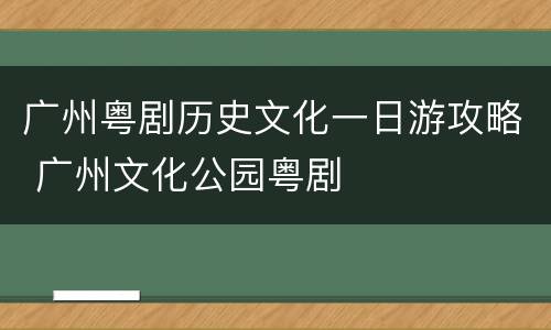 广州粤剧历史文化一日游攻略 广州文化公园粤剧