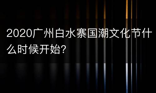 2020广州白水寨国潮文化节什么时候开始？