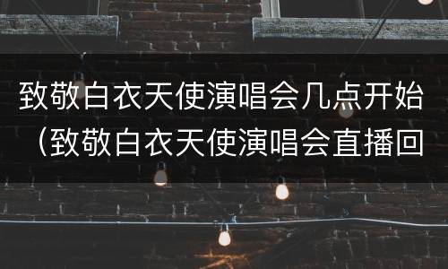 致敬白衣天使演唱会几点开始（致敬白衣天使演唱会直播回放）