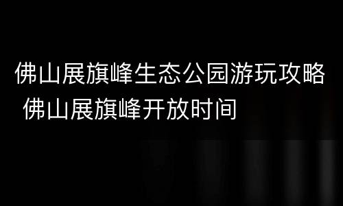 佛山展旗峰生态公园游玩攻略 佛山展旗峰开放时间