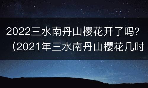 2022三水南丹山樱花开了吗？（2021年三水南丹山樱花几时开）