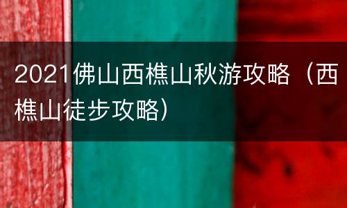 2021佛山西樵山秋游攻略（西樵山徒步攻略）