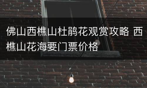 佛山西樵山杜鹃花观赏攻略 西樵山花海要门票价格