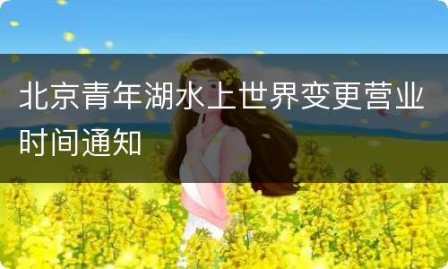 北京青年湖水上世界变更营业时间通知