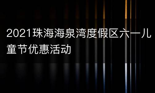 2021珠海海泉湾度假区六一儿童节优惠活动