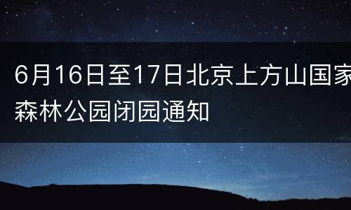 6月16日至17日北京上方山国家森林公园闭园通知