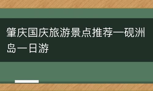 肇庆国庆旅游景点推荐—砚洲岛一日游