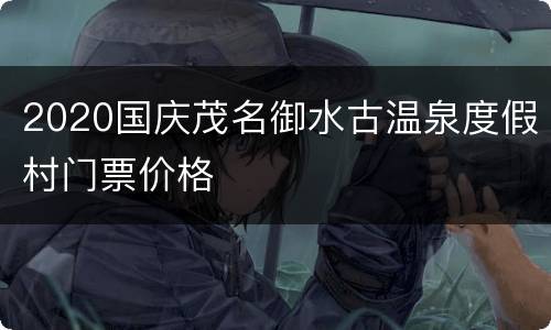 2020国庆茂名御水古温泉度假村门票价格