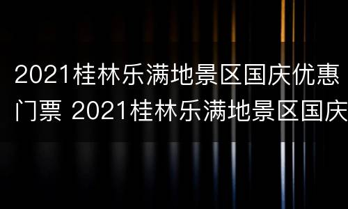 2021桂林乐满地景区国庆优惠门票 2021桂林乐满地景区国庆优惠门票多少