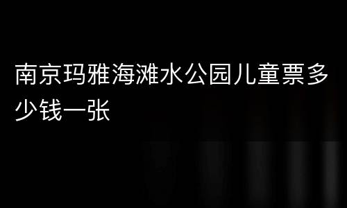 南京玛雅海滩水公园儿童票多少钱一张