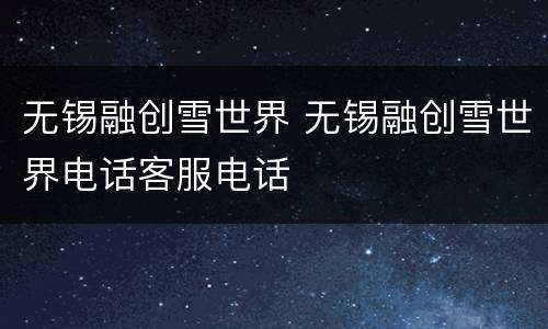 无锡融创雪世界 无锡融创雪世界电话客服电话