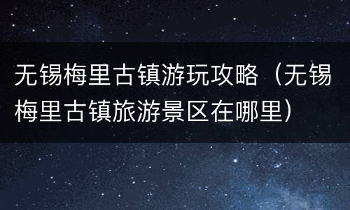无锡梅里古镇游玩攻略（无锡梅里古镇旅游景区在哪里）