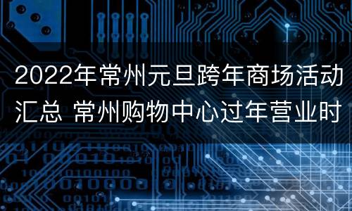 2022年常州元旦跨年商场活动汇总 常州购物中心过年营业时间